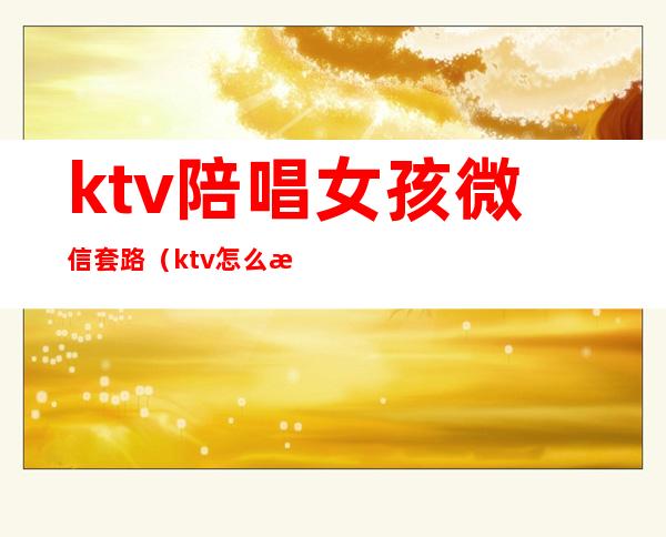 ktv陪唱女孩微信套路(ktv怎么撩陪唱)