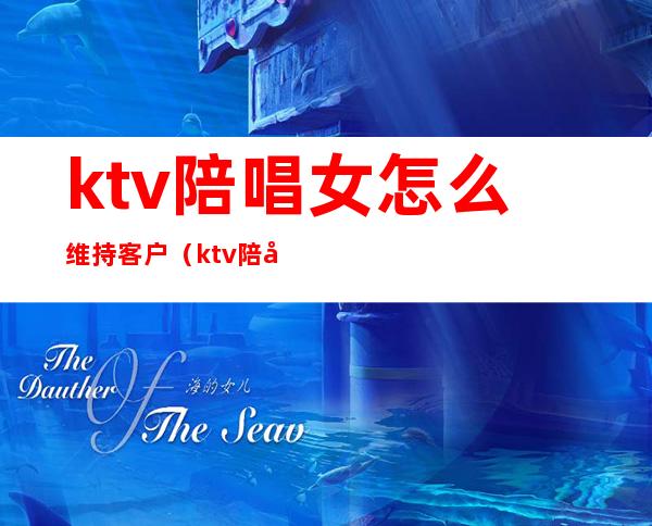 ktv陪唱女怎么维持客户（ktv陪唱的做什么服务）