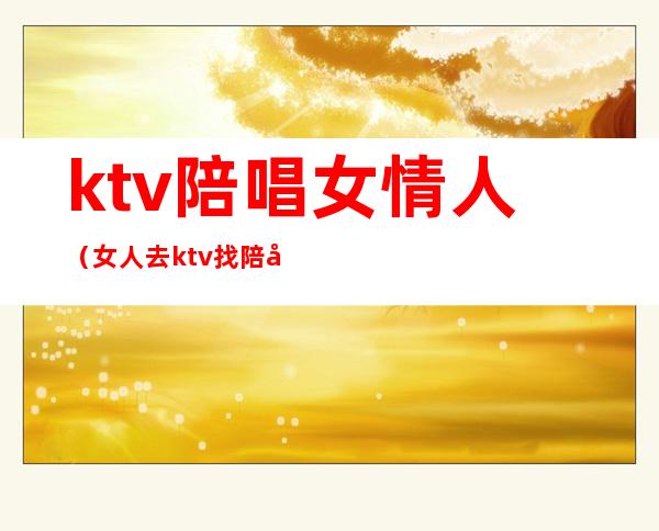 ktv陪唱女情人（女人去ktv找陪唱）