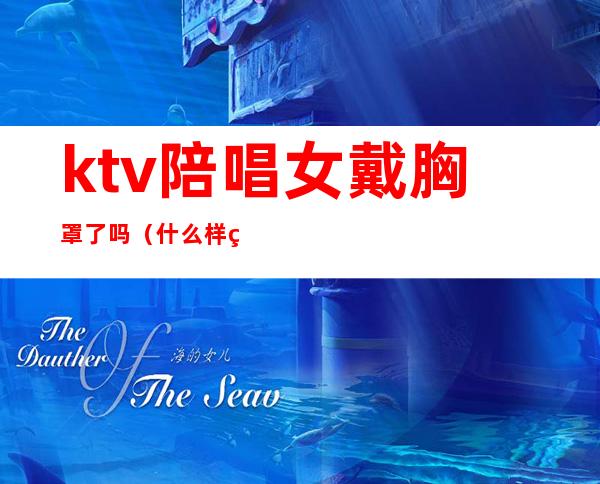 ktv陪唱女戴胸罩了吗(什么样的ktv有陪唱女?)