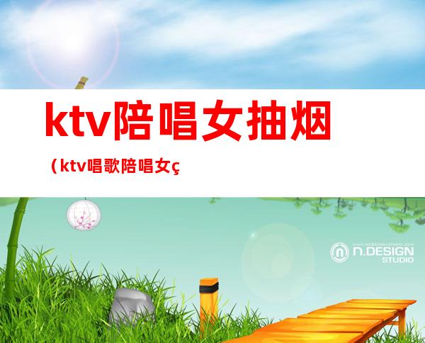 ktv陪唱女抽烟(ktv唱歌陪唱女犯法吗)