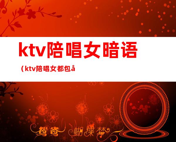 ktv陪唱女暗语(ktv陪唱女都包含什么)