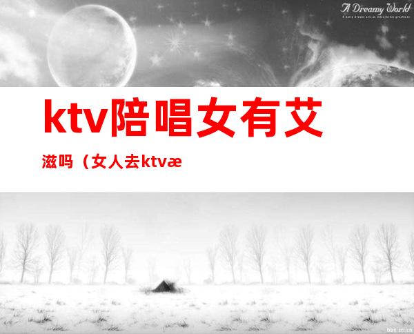 ktv陪唱女有艾滋吗(女人去ktv找陪唱)