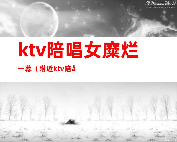 ktv陪唱女糜烂一幕(附近ktv陪唱女)