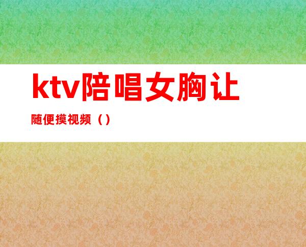 ktv陪唱女胸让随便摸视频()