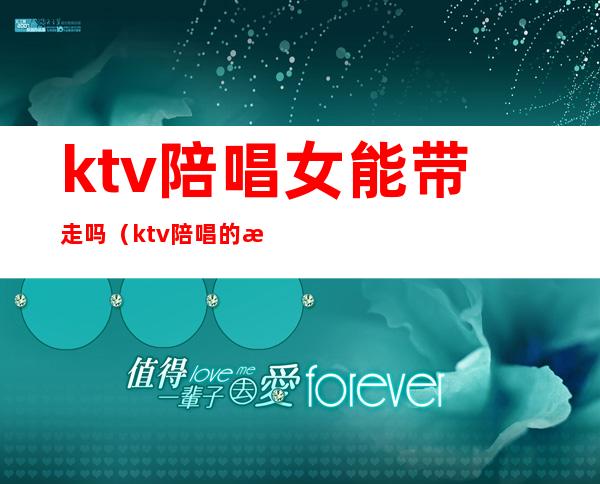 ktv陪唱女能带走吗(ktv陪唱的怎么带走)