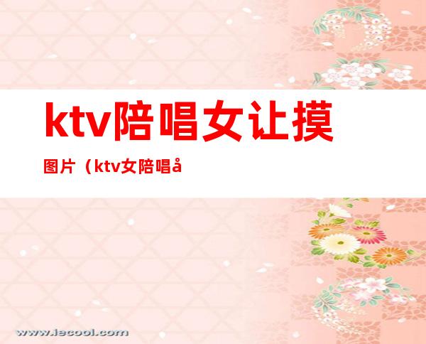 ktv陪唱女让摸图片（ktv女陪唱可以做什么）