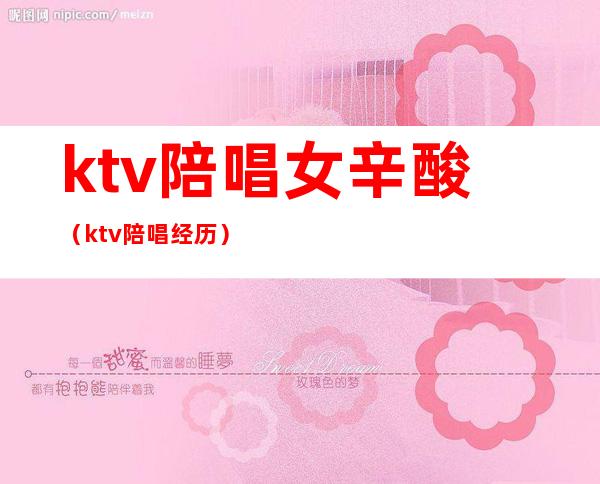 ktv陪唱女辛酸(ktv陪唱经历)