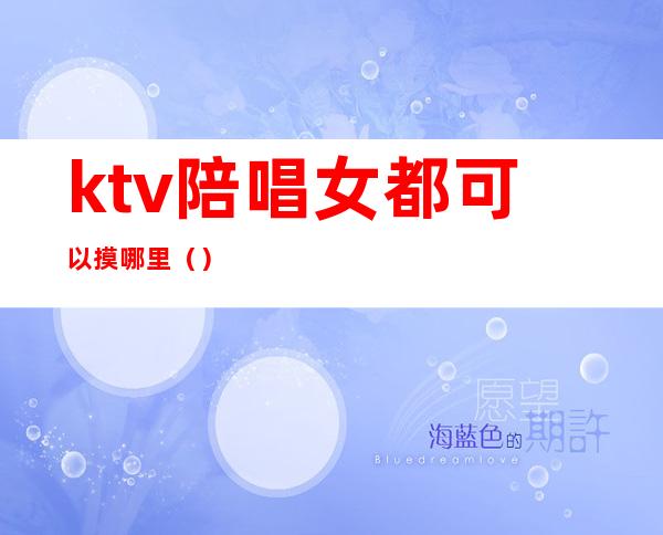 ktv陪唱女都可以摸哪里()