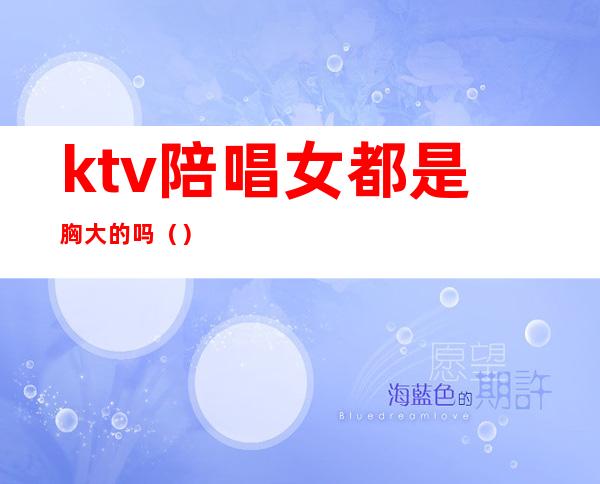 ktv陪唱女都是胸大的吗()