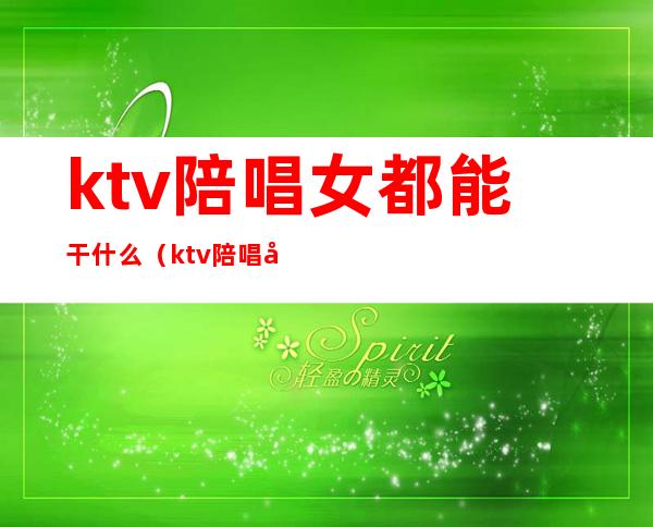 ktv陪唱女都能干什么(ktv陪唱可以干嘛)