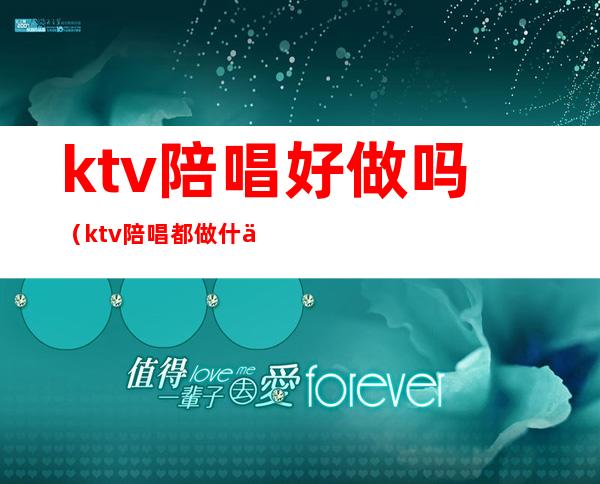 ktv陪唱好做吗（ktv陪唱都做什么）