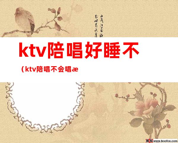 ktv陪唱好睡不(ktv陪唱不会唱歌)