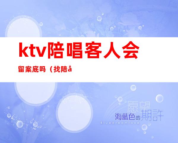 ktv陪唱客人会留案底吗（找陪唱会有案底吗）