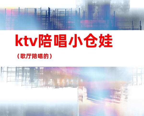 ktv陪唱小仓娃(歌厅陪唱的)