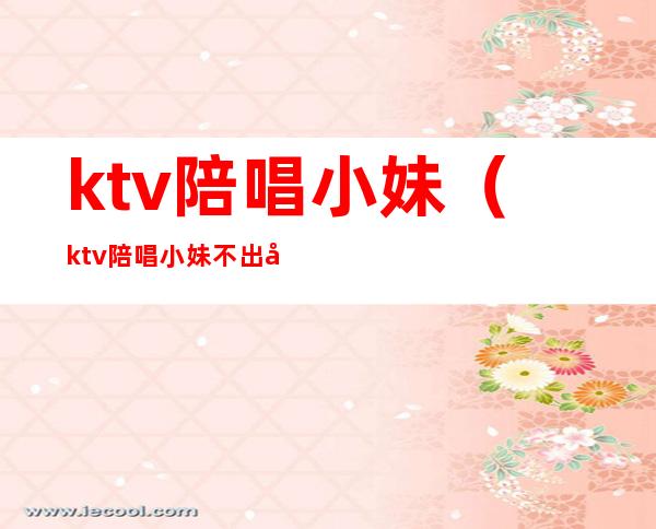 ktv陪唱小妹(ktv陪唱小妹不出台)