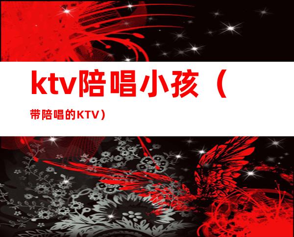 ktv陪唱小孩(带陪唱的KTV)