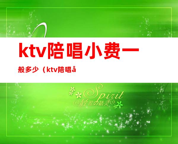 ktv陪唱小费一般多少(ktv陪唱小费一般多少钱)
