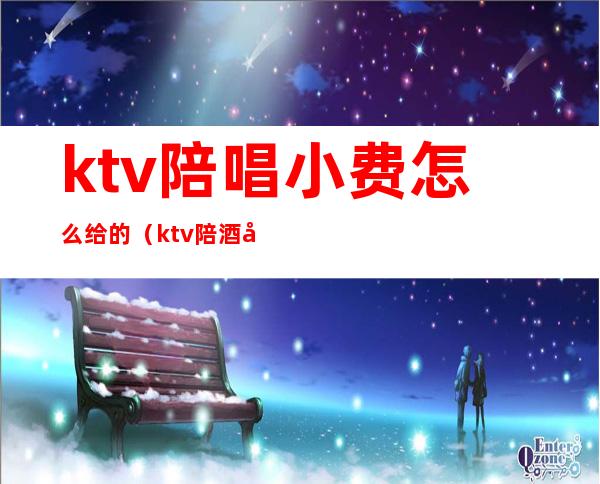 ktv陪唱小费怎么给的(ktv陪酒小费是自己给吗)