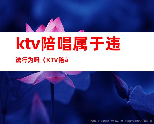ktv陪唱属于违法行为吗(KTV陪唱违法吗)