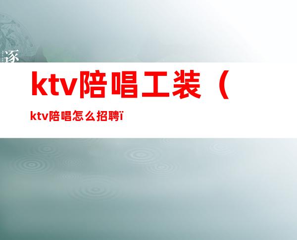 ktv陪唱工装(ktv陪唱怎么招聘)