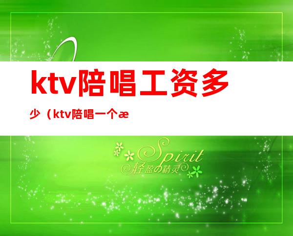 ktv陪唱工资多少(ktv陪唱一个月能挣多少钱)