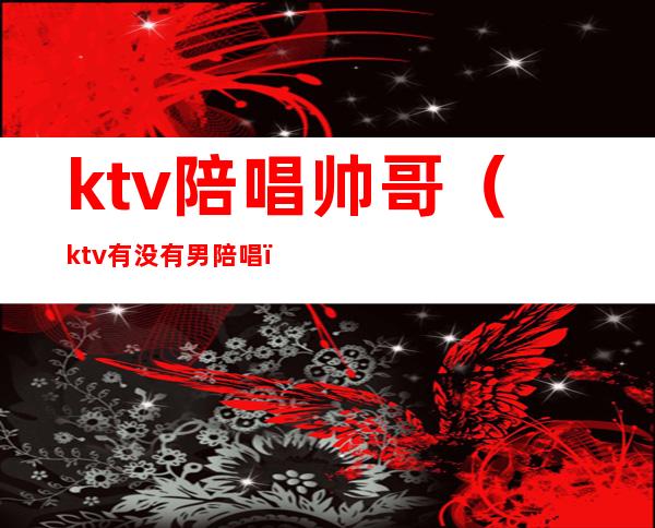 ktv陪唱帅哥（ktv有没有男陪唱）