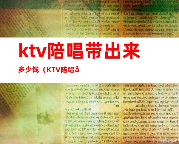 ktv陪唱带出来多少钱(KTV陪唱多少钱)