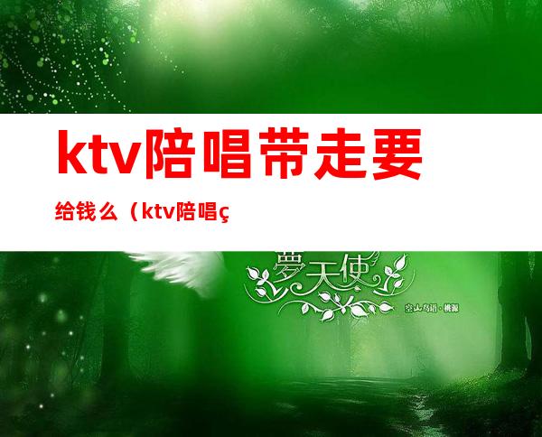 ktv陪唱带走要给钱么(ktv陪唱的怎么带走)