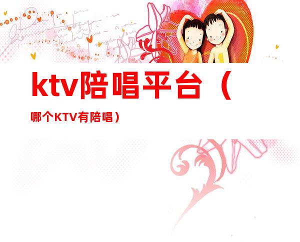 ktv陪唱平台（哪个KTV有陪唱）