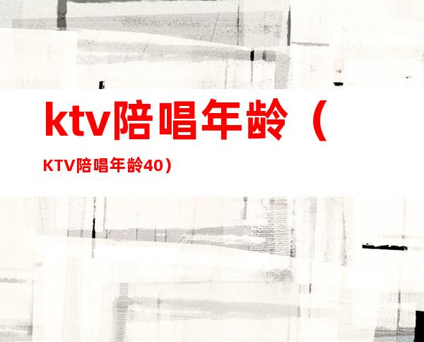 ktv陪唱年龄(KTV陪唱年龄40)