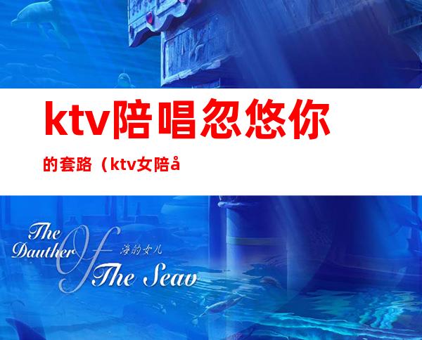ktv陪唱忽悠你的套路（ktv女陪唱套路）
