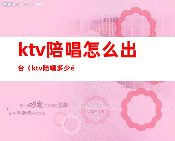 ktv陪唱怎么出台(ktv陪唱多少钱)