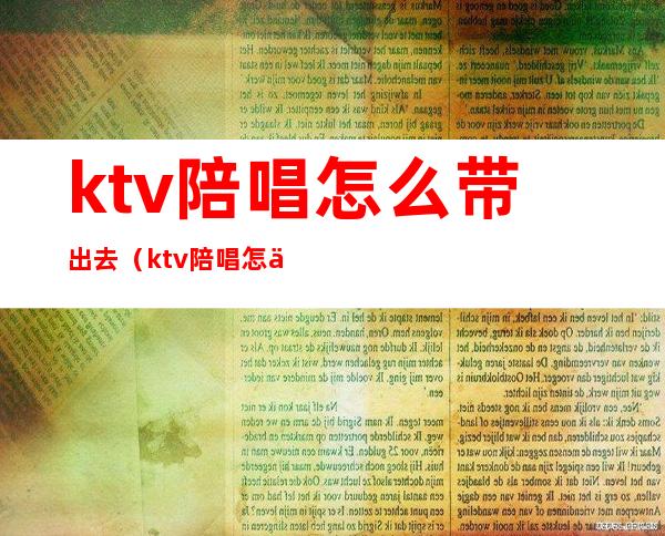 ktv陪唱怎么带出去（ktv陪唱怎么带出去唱歌）