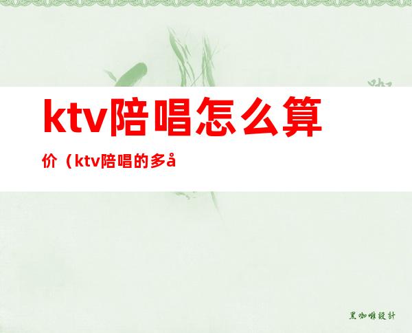 ktv陪唱怎么算价（ktv陪唱的多少钱）