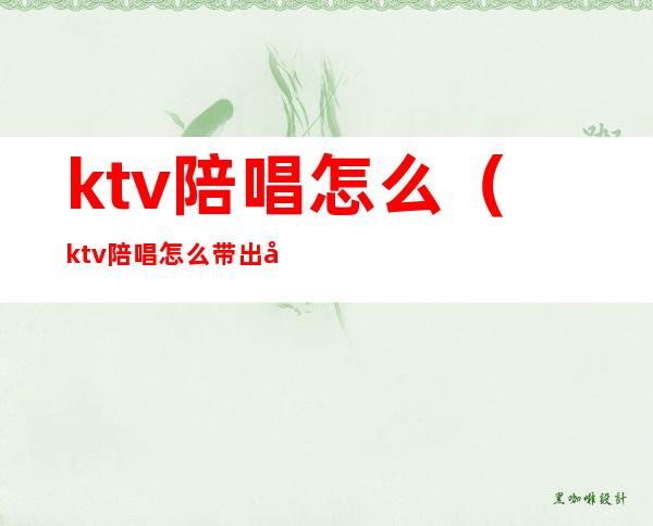 ktv陪唱怎么(ktv陪唱怎么带出去)