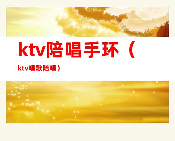 ktv陪唱手环(ktv唱歌陪唱)