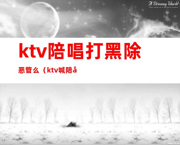 ktv陪唱打黑除恶管么（ktv喊陪唱违法吗）