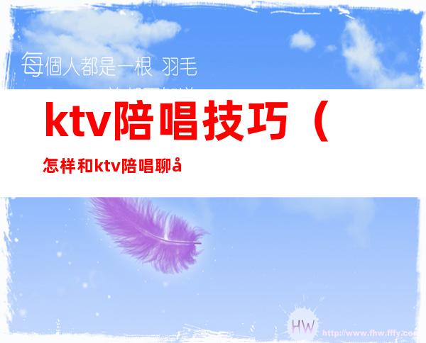 ktv陪唱技巧(怎样和ktv陪唱聊天)