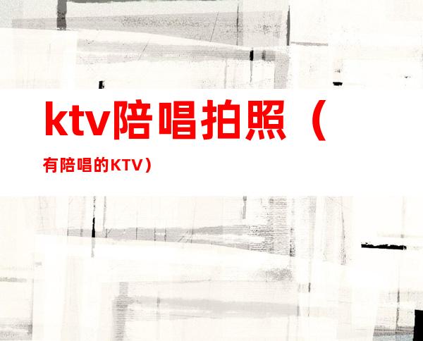 ktv陪唱拍照(有陪唱的KTV)