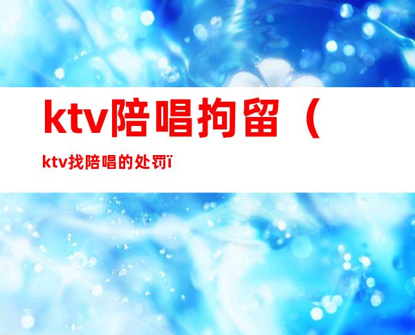 ktv陪唱拘留(ktv找陪唱的处罚)