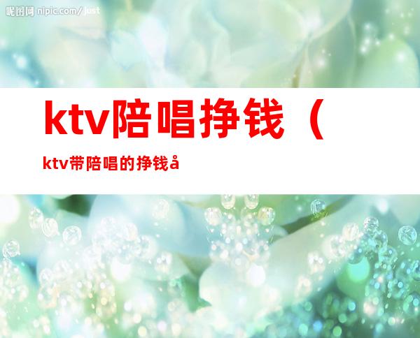 ktv陪唱挣钱(ktv带陪唱的挣钱吗)