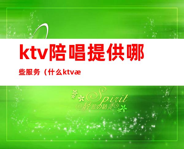 ktv陪唱提供哪些服务(什么ktv有陪唱)