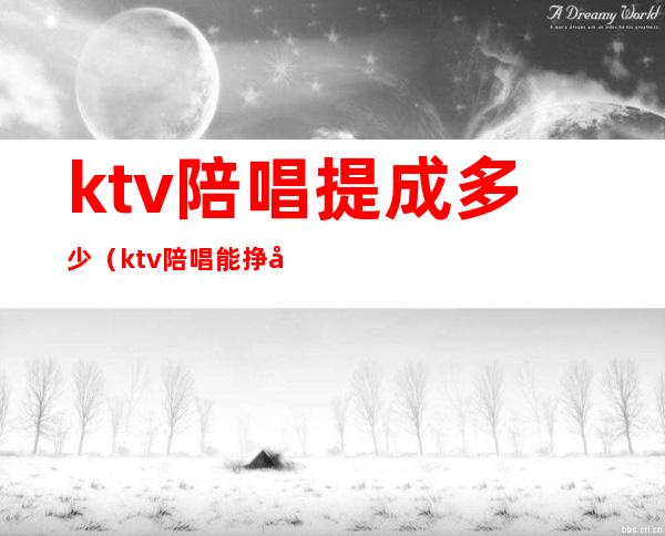 ktv陪唱提成多少(ktv陪唱能挣多少钱)