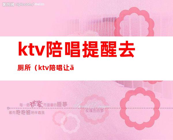 ktv陪唱提醒去厕所(ktv陪唱让你去厕所是什么意思)