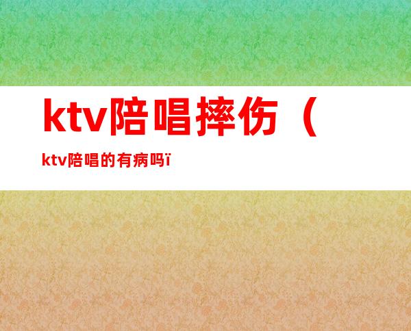 ktv陪唱摔伤（ktv陪唱的有病吗）