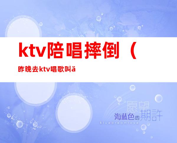 ktv陪唱摔倒（昨晚去ktv唱歌叫了个陪唱）