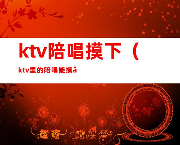 ktv陪唱摸下(ktv里的陪唱能摸吗)