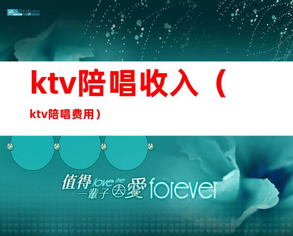 ktv陪唱收入(ktv陪唱费用)