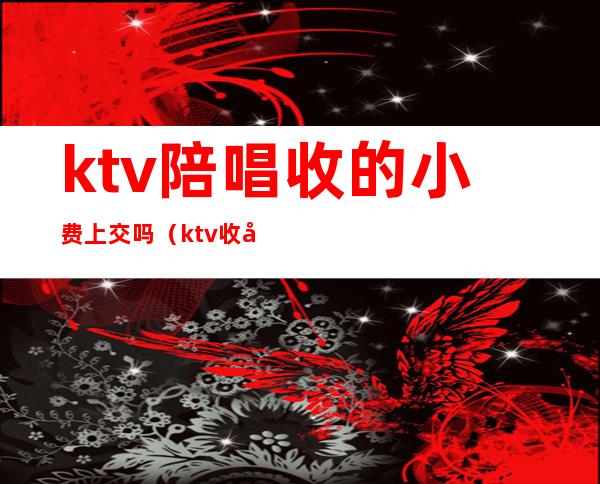 ktv陪唱收的小费上交吗(ktv收到小费上交吗)
